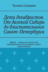 Дети декабристов. От далекой Сибири до блистательного Санкт-Петербурга. Время – ветер, что уносит всё незначительное. И оставляет только существенное