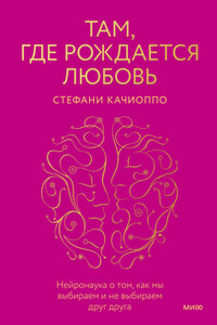 Там, где рождается любовь. Нейронаука о том, как мы выбираем и не выбираем друг друга