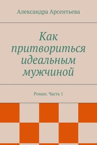 Как притвориться идеальным мужчиной. Роман. Часть 1