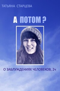 А ПОТОМ? О заблуждениях человеков, 2 ч.